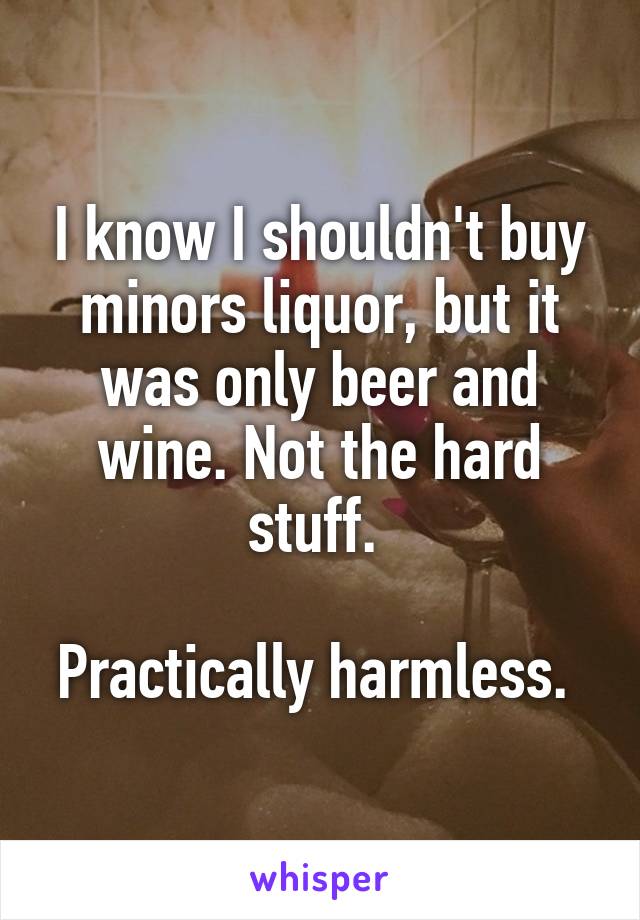 I know I shouldn't buy minors liquor, but it was only beer and wine. Not the hard stuff. 

Practically harmless. 