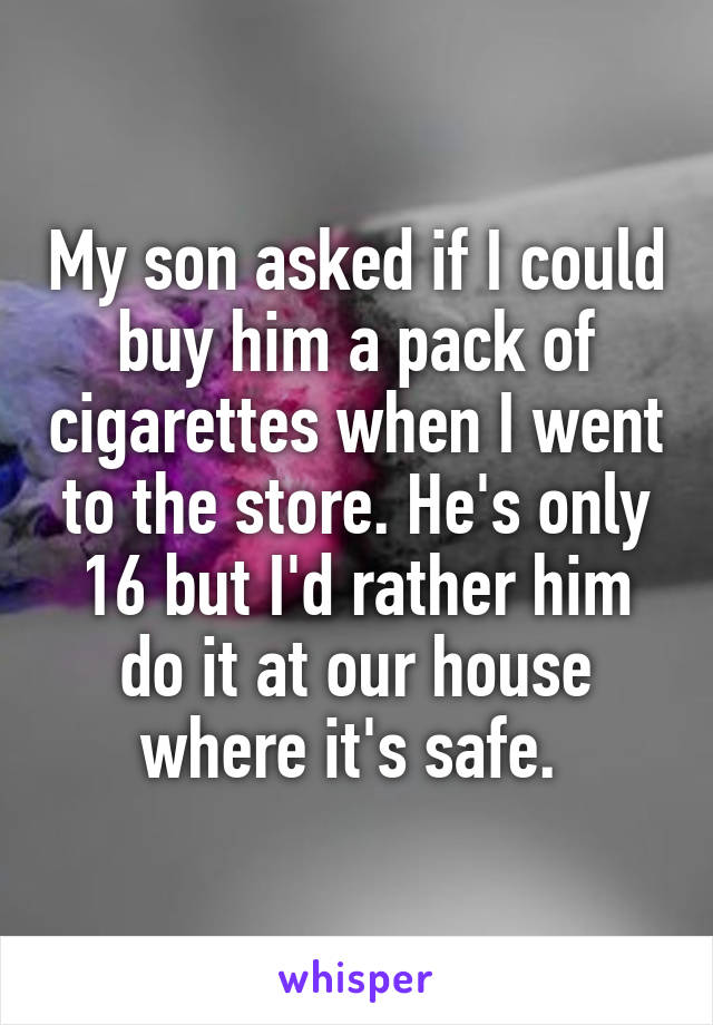 My son asked if I could buy him a pack of cigarettes when I went to the store. He's only 16 but I'd rather him do it at our house where it's safe. 