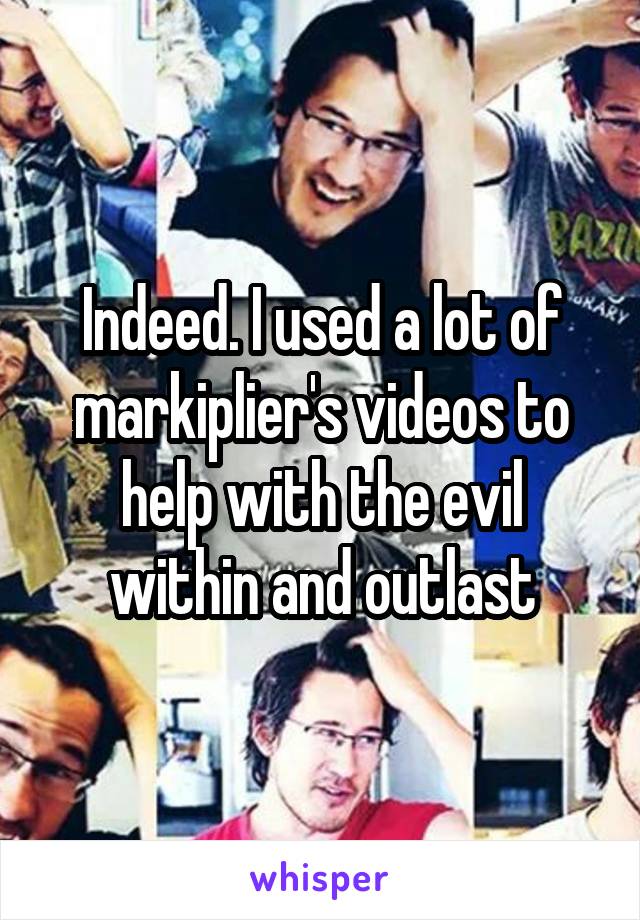 Indeed. I used a lot of markiplier's videos to help with the evil within and outlast