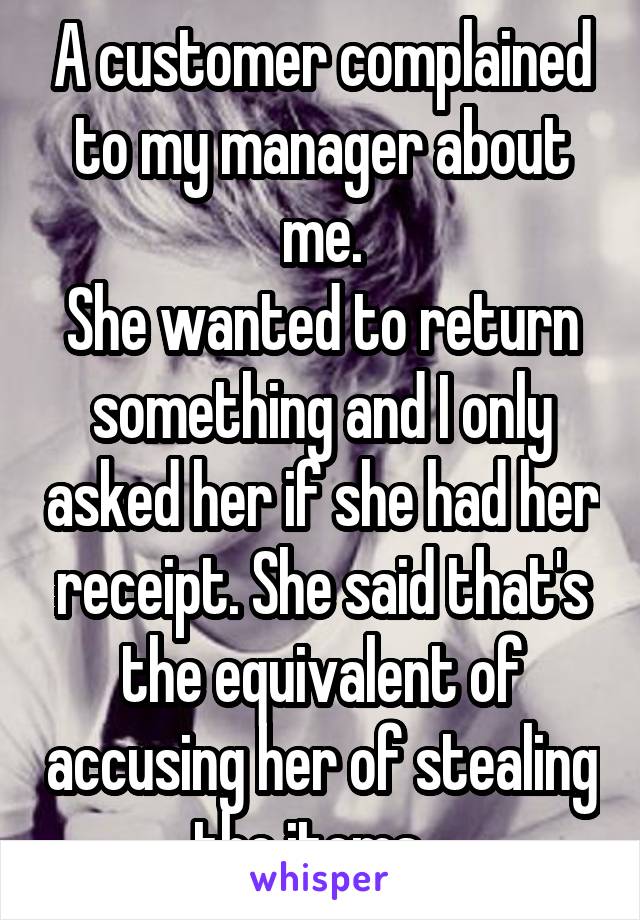A customer complained to my manager about me.
She wanted to return something and I only asked her if she had her receipt. She said that's the equivalent of accusing her of stealing the items...