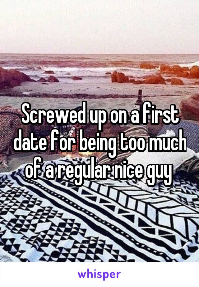 Screwed up on a first date for being too much of a regular nice guy 