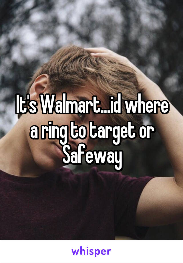 It's Walmart...id where a ring to target or Safeway