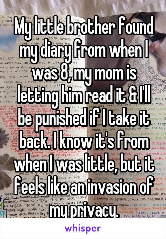 My little brother found my diary from when I was 8, my mom is letting him read it & I'll be punished if I take it back. I know it's from when I was little, but it feels like an invasion of my privacy.
