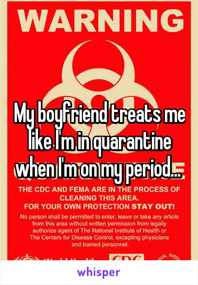 My boyfriend treats me like I'm in quarantine when I'm on my period... 