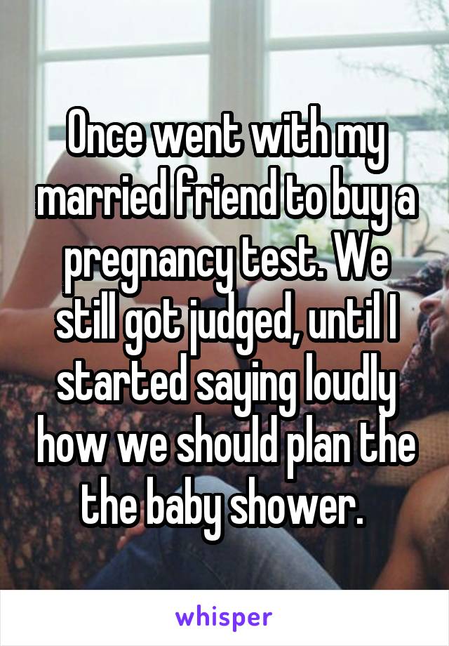 Once went with my married friend to buy a pregnancy test. We still got judged, until I started saying loudly how we should plan the the baby shower. 