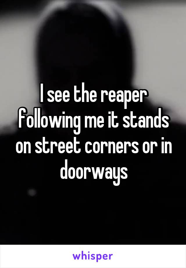 I see the reaper following me it stands on street corners or in doorways