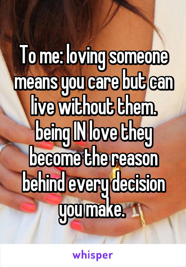 To me: loving someone means you care but can live without them. being IN love they become the reason behind every decision you make. 