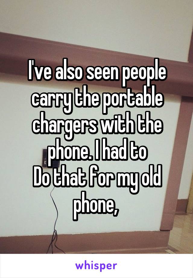 I've also seen people carry the portable chargers with the phone. I had to
Do that for my old phone, 