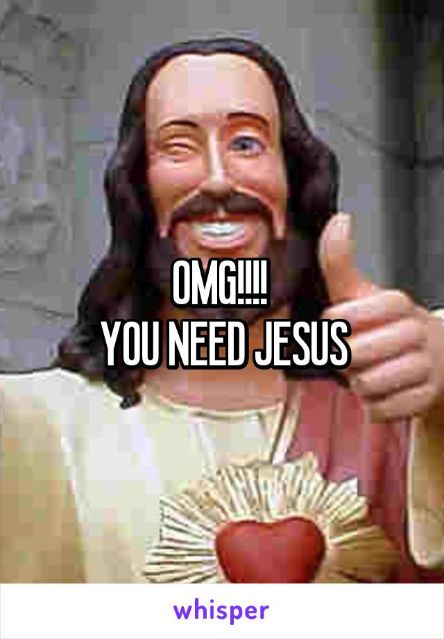 OMG!!!! 
YOU NEED JESUS