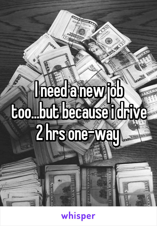 I need a new job too...but because i drive 2 hrs one-way 
