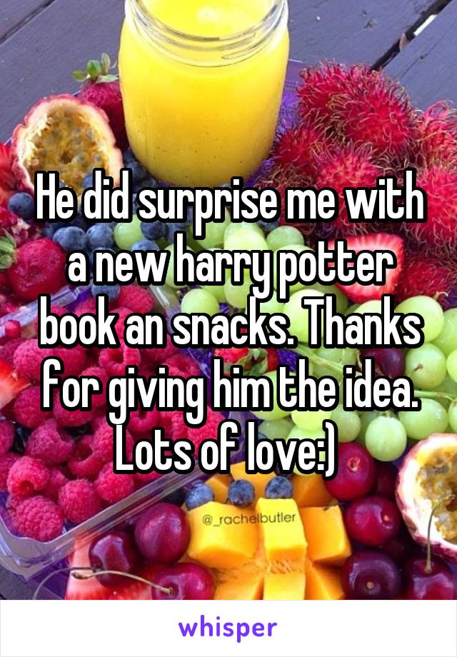 He did surprise me with a new harry potter book an snacks. Thanks for giving him the idea. Lots of love:) 