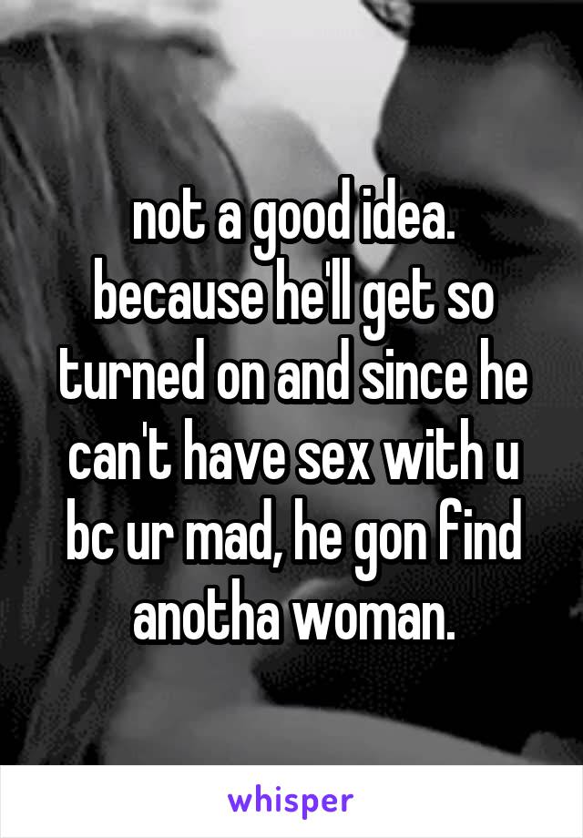 not a good idea.
because he'll get so turned on and since he can't have sex with u bc ur mad, he gon find anotha woman.