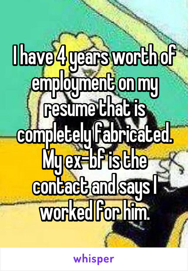I have 4 years worth of employment on my resume that is completely fabricated.
My ex-bf is the contact and says I worked for him.