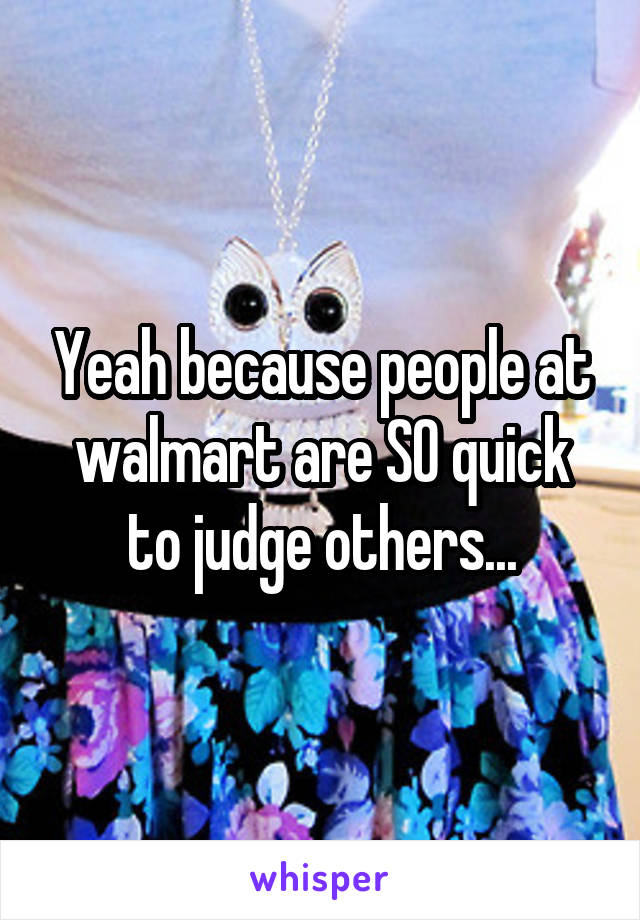 Yeah because people at walmart are SO quick to judge others...