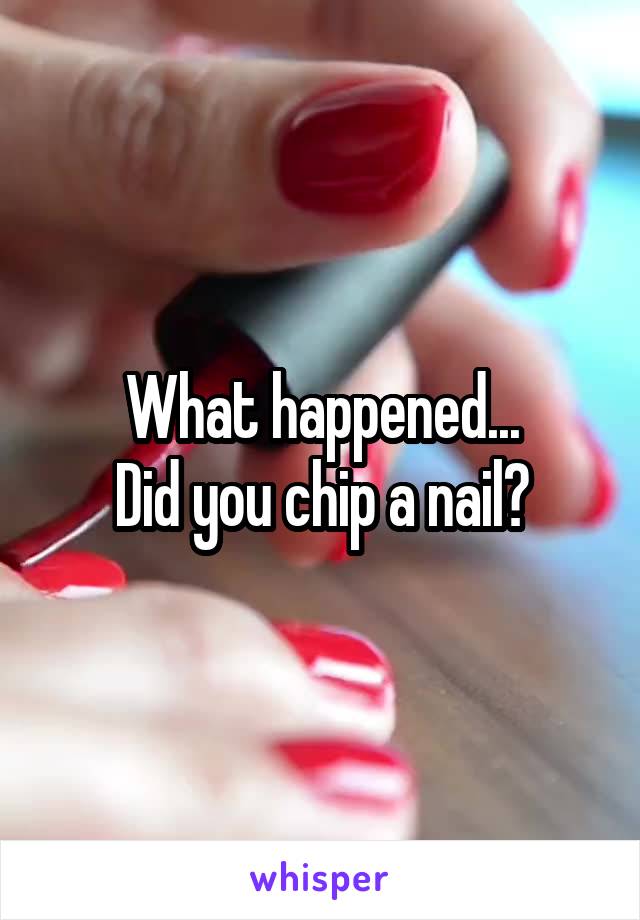 What happened...
Did you chip a nail?