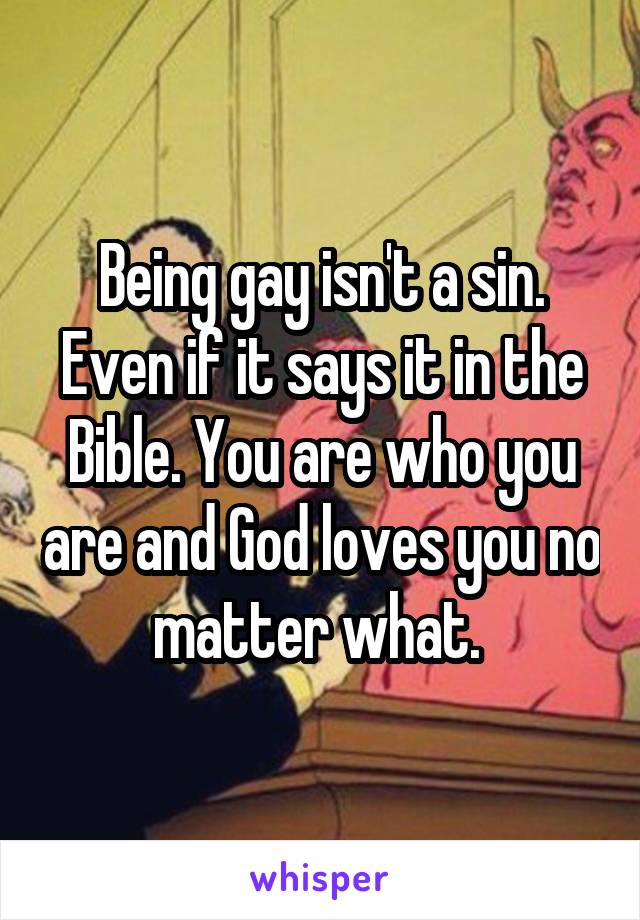 Being gay isn't a sin. Even if it says it in the Bible. You are who you are and God loves you no matter what. 