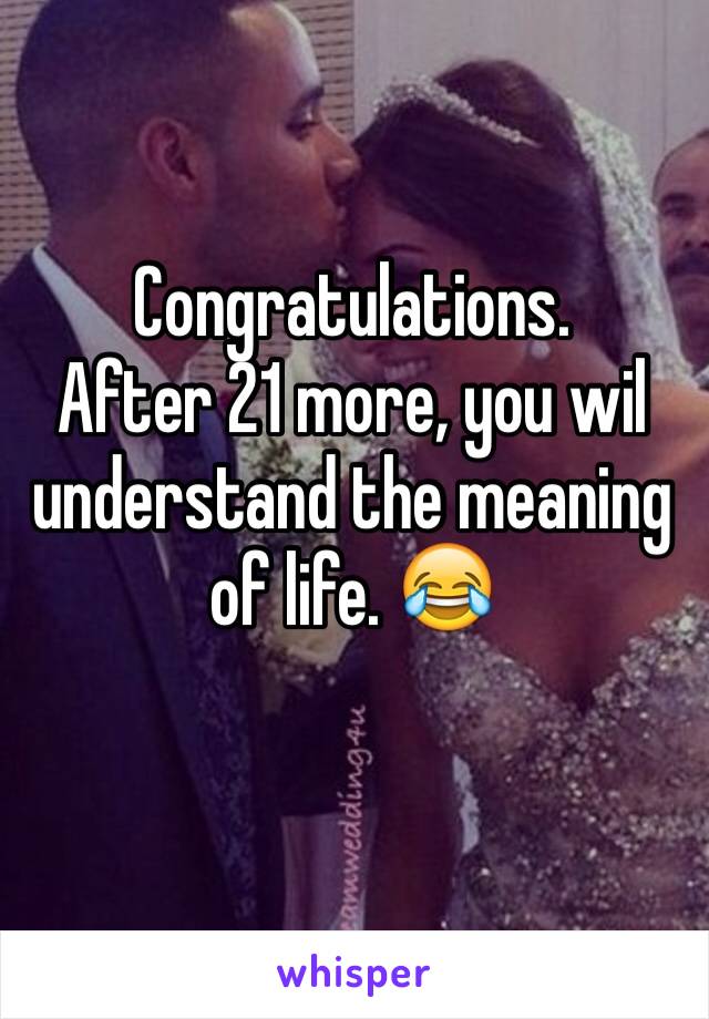 Congratulations.
After 21 more, you wil understand the meaning of life. 😂