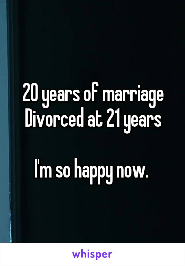 20 years of marriage
Divorced at 21 years

I'm so happy now. 