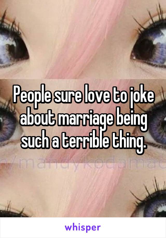 People sure love to joke about marriage being such a terrible thing.