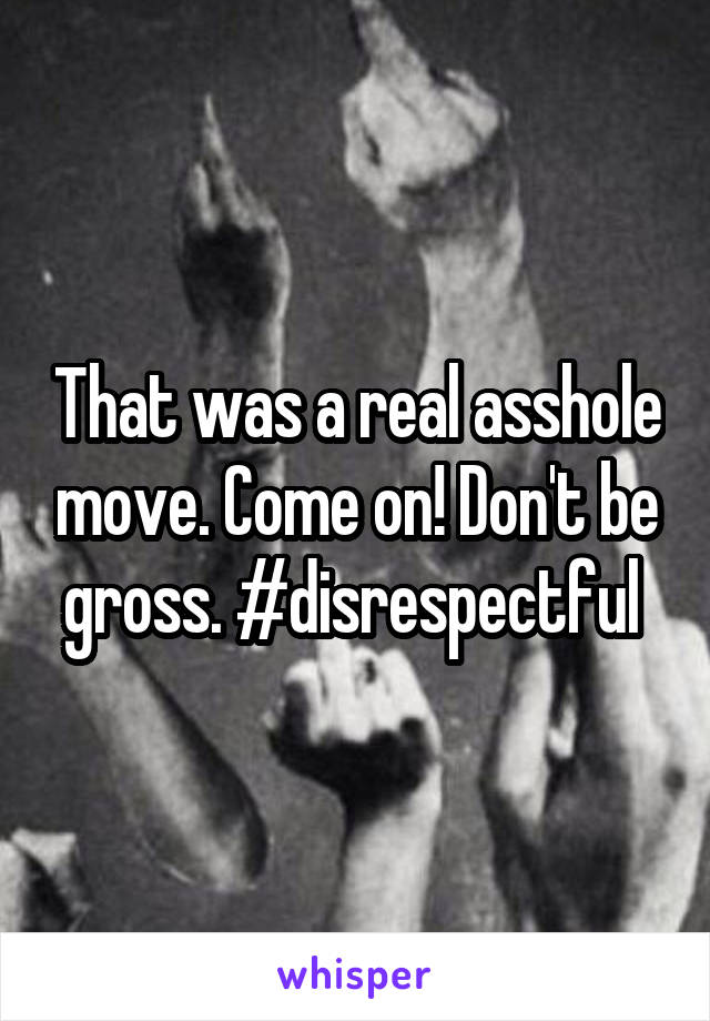 That was a real asshole move. Come on! Don't be gross. #disrespectful 