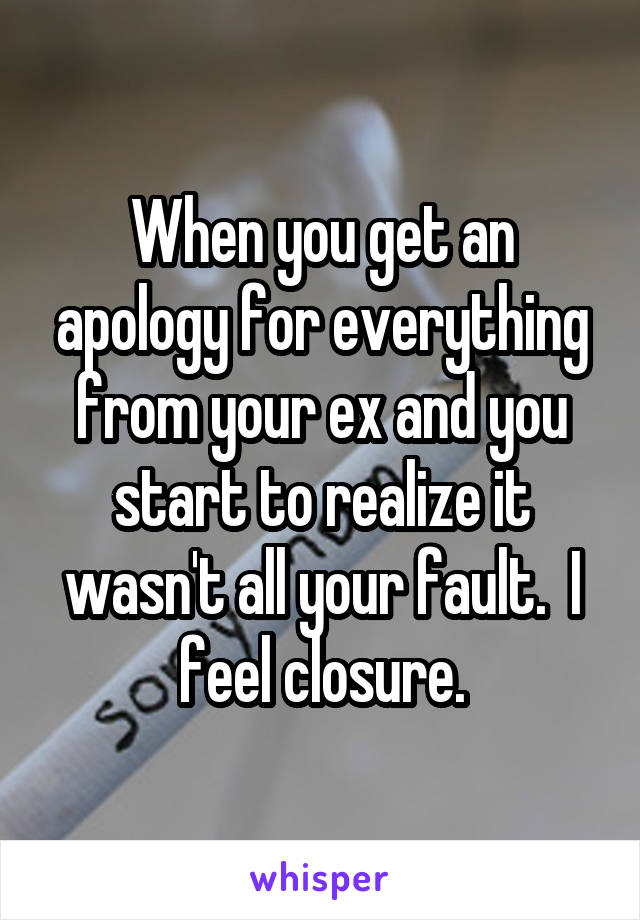 When you get an apology for everything from your ex and you start to realize it wasn't all your fault.  I feel closure.