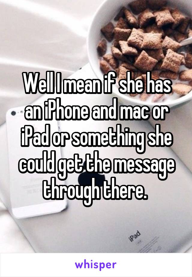 Well I mean if she has an iPhone and mac or iPad or something she could get the message through there. 