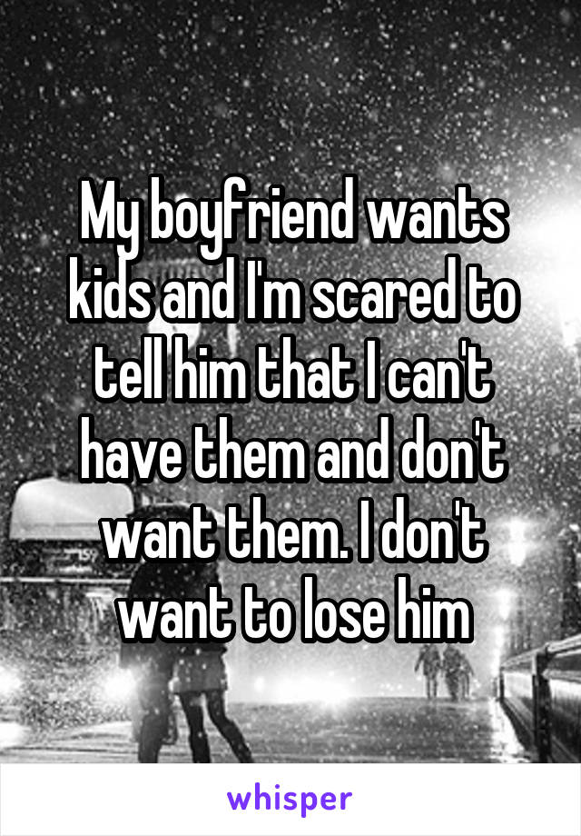 My boyfriend wants kids and I'm scared to tell him that I can't have them and don't want them. I don't want to lose him