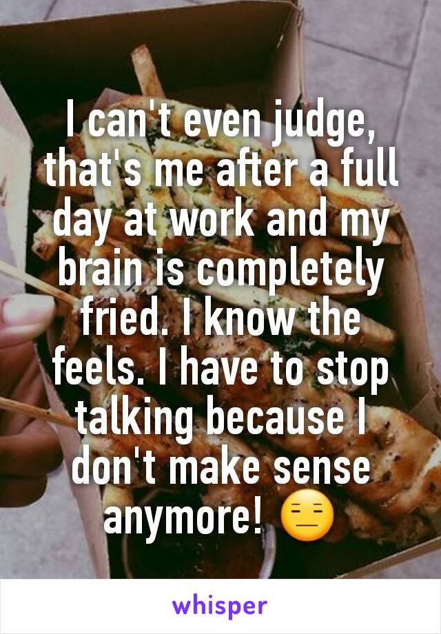 I can't even judge, that's me after a full day at work and my brain is completely fried. I know the feels. I have to stop talking because I don't make sense anymore! 😑