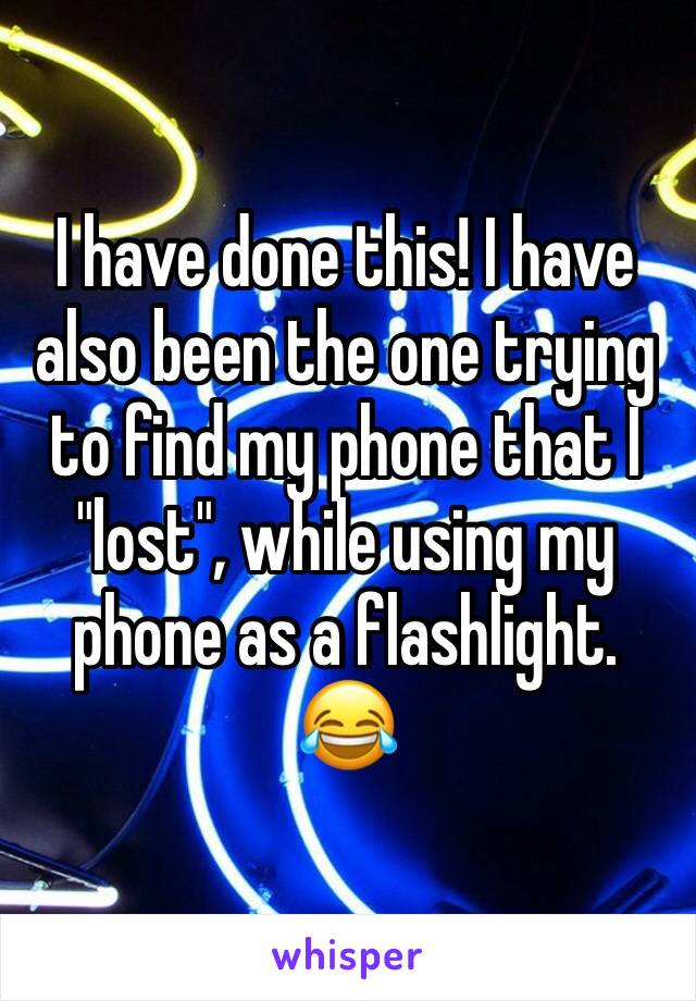 I have done this! I have also been the one trying to find my phone that I "lost", while using my phone as a flashlight. 😂