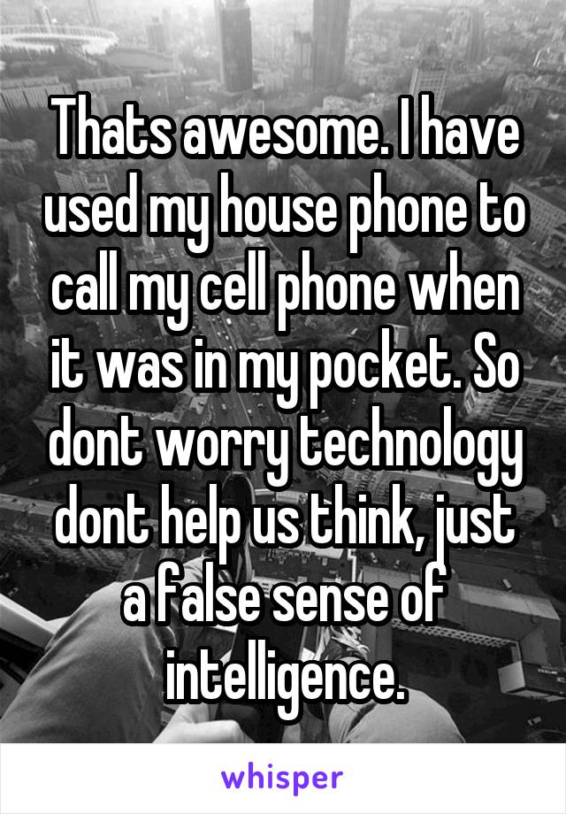 Thats awesome. I have used my house phone to call my cell phone when it was in my pocket. So dont worry technology dont help us think, just a false sense of intelligence.
