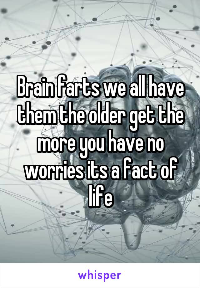 Brain farts we all have them the older get the more you have no worries its a fact of life