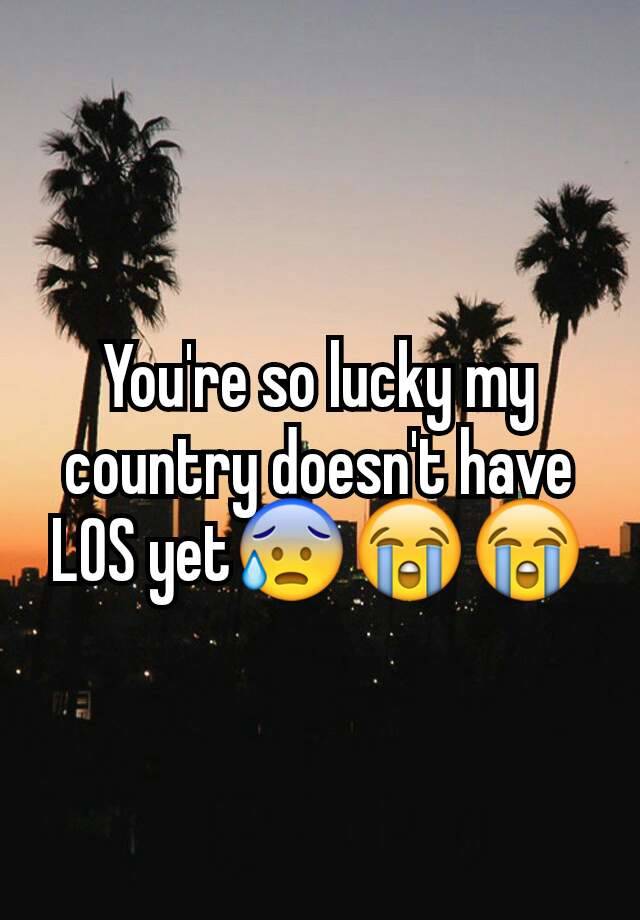 you-re-so-lucky-my-country-doesn-t-have-los-yet