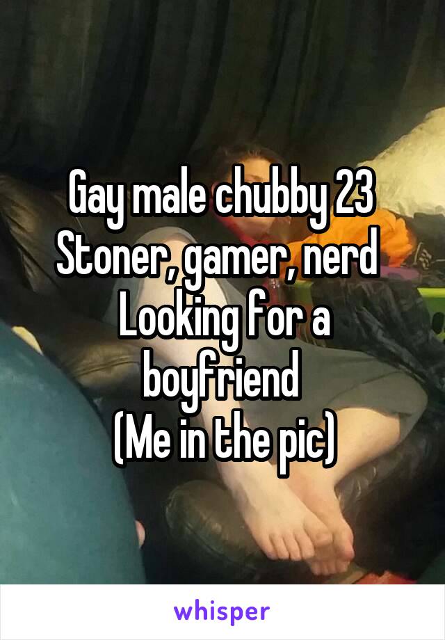 Gay male chubby 23 
Stoner, gamer, nerd  
Looking for a boyfriend 
(Me in the pic)