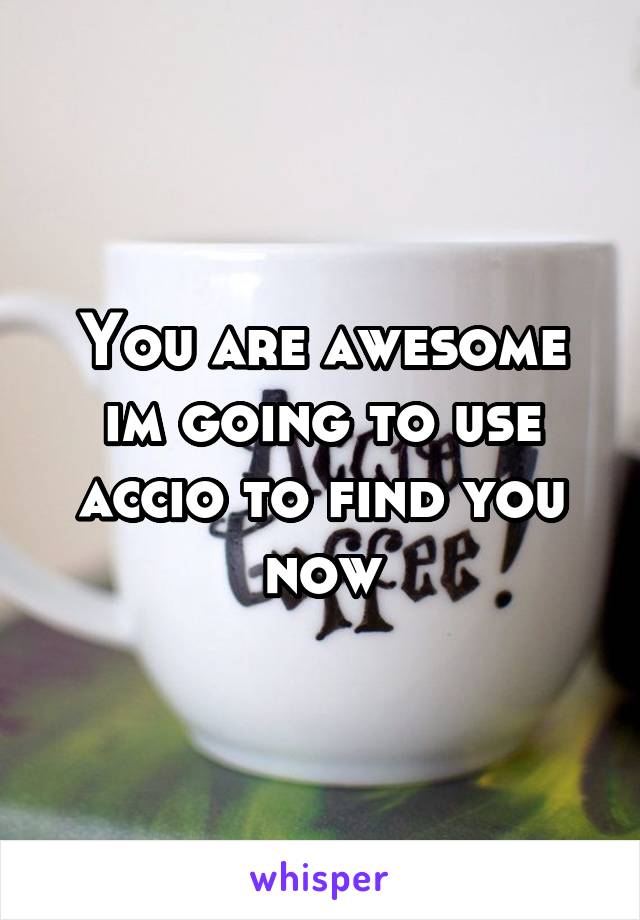 You are awesome im going to use accio to find you now