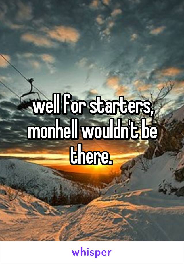 well for starters, monhell wouldn't be there. 