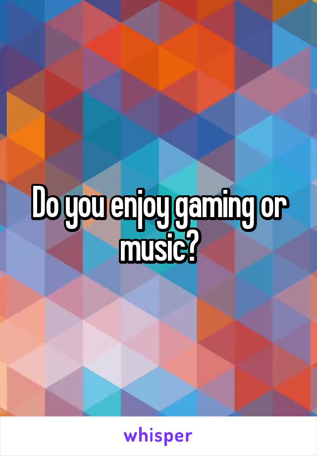 
Do you enjoy gaming or music?