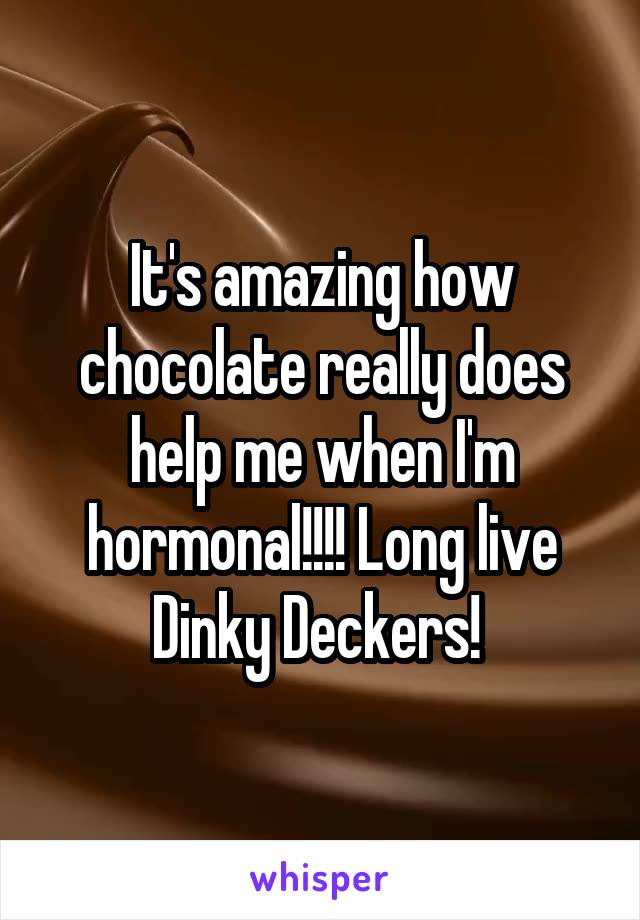 It's amazing how chocolate really does help me when I'm hormonal!!!! Long live Dinky Deckers! 