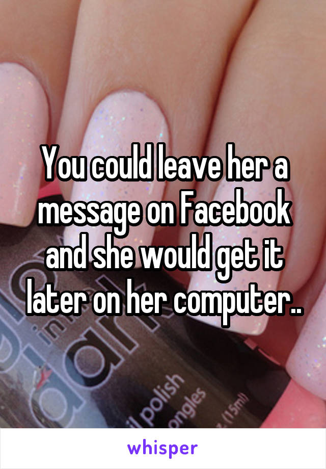 You could leave her a message on Facebook and she would get it later on her computer..