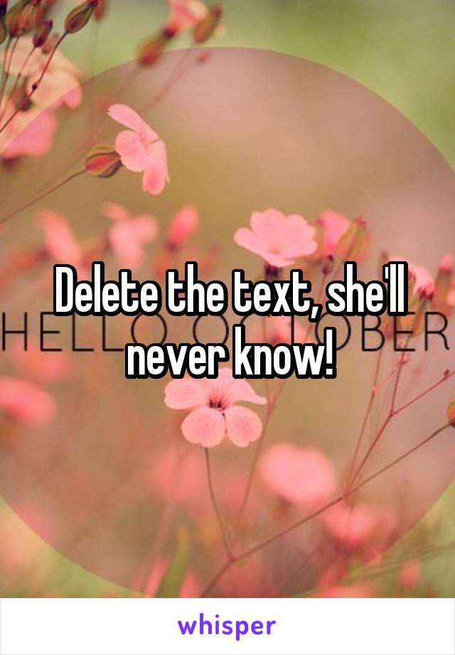 Delete the text, she'll never know!