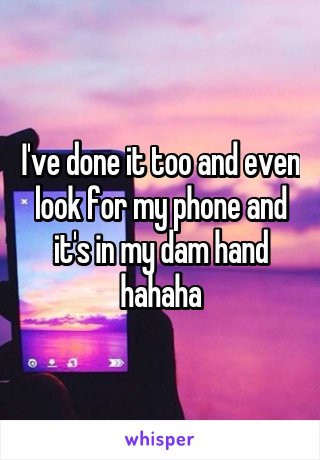 I've done it too and even look for my phone and it's in my dam hand hahaha