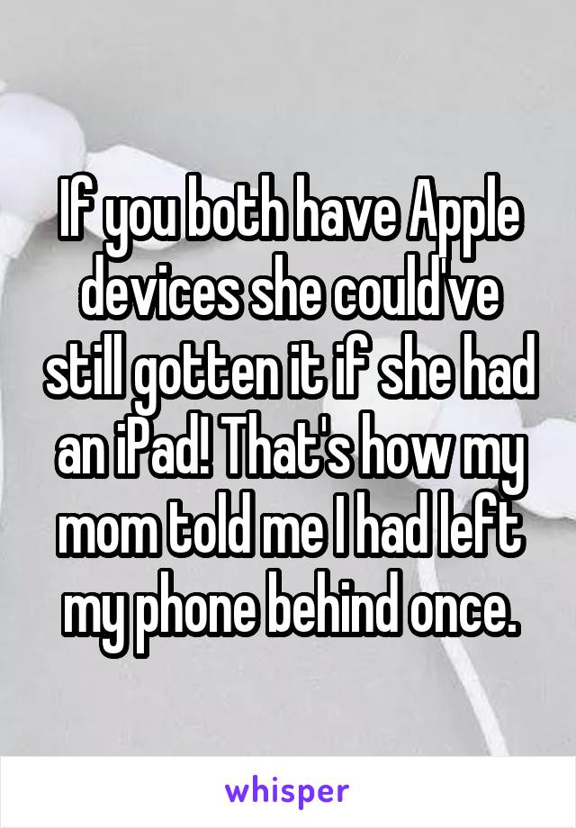 If you both have Apple devices she could've still gotten it if she had an iPad! That's how my mom told me I had left my phone behind once.