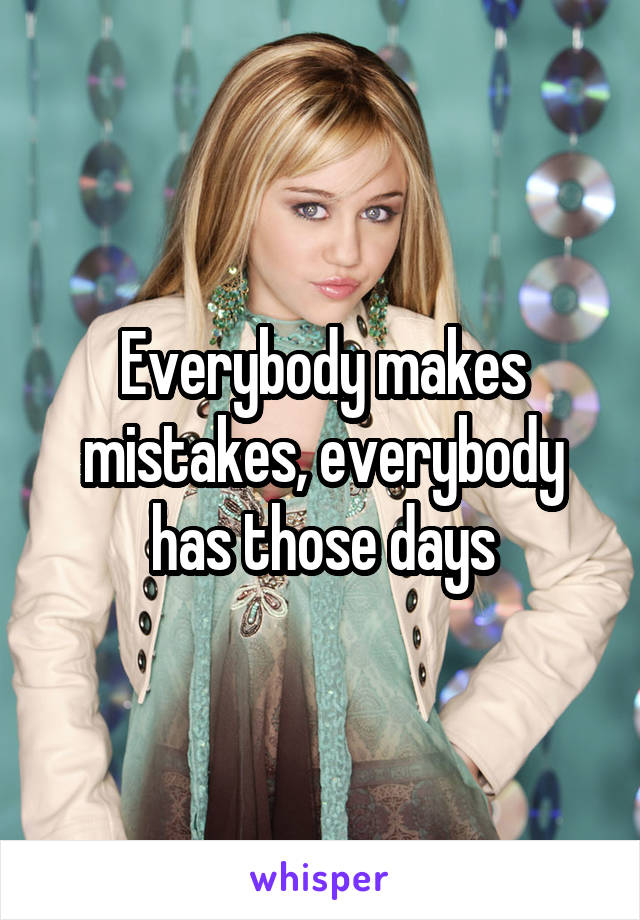 Everybody makes mistakes, everybody has those days