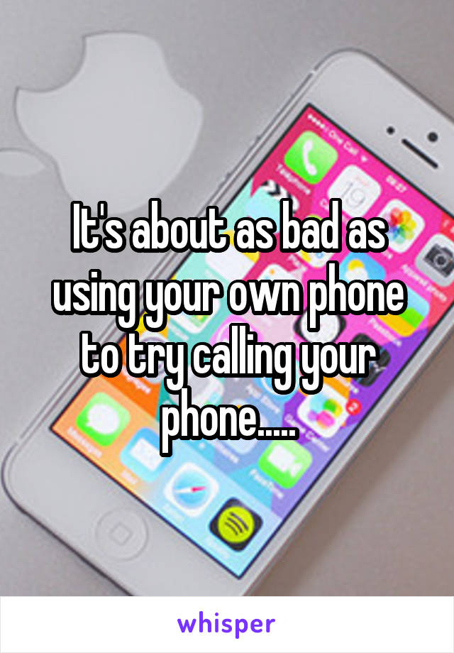 It's about as bad as using your own phone to try calling your phone.....