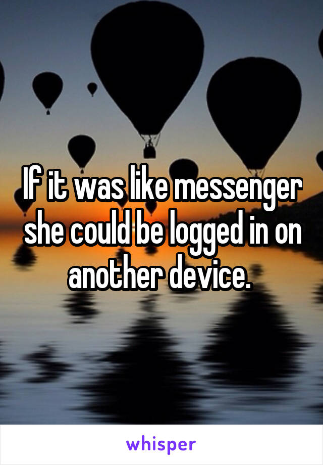 If it was like messenger she could be logged in on another device. 