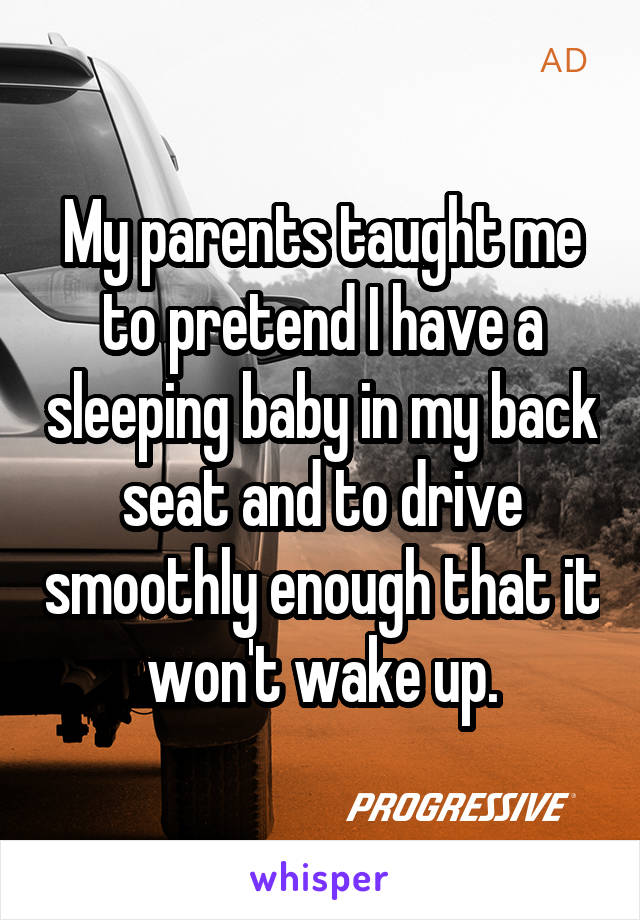 My parents taught me to pretend I have a sleeping baby in my back seat and to drive smoothly enough that it won't wake up.