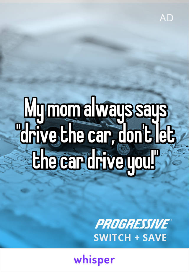 My mom always says "drive the car, don't let the car drive you!"