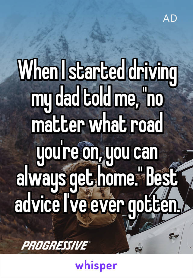 When I started driving my dad told me, "no matter what road you're on, you can always get home." Best advice I've ever gotten.