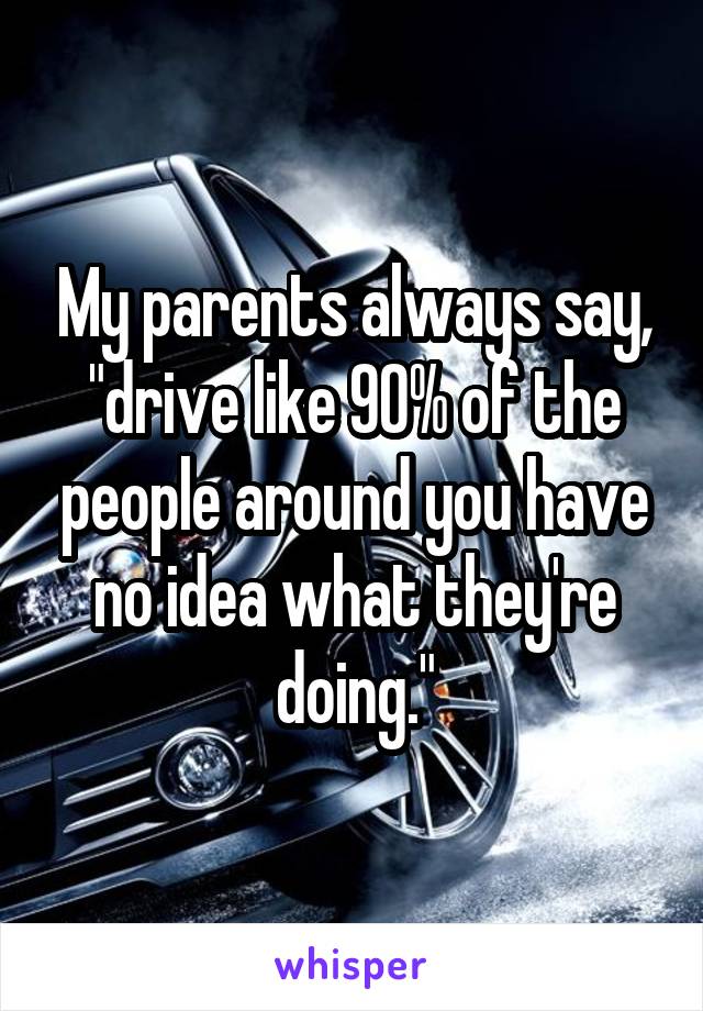 My parents always say, "drive like 90% of the people around you have no idea what they're doing."