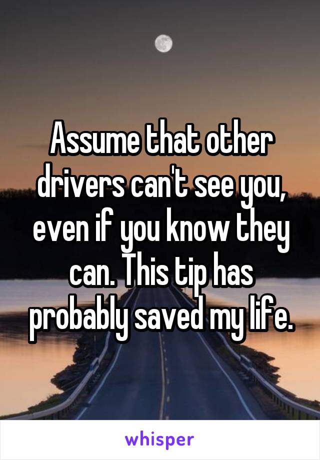 Assume that other drivers can't see you, even if you know they can. This tip has probably saved my life.