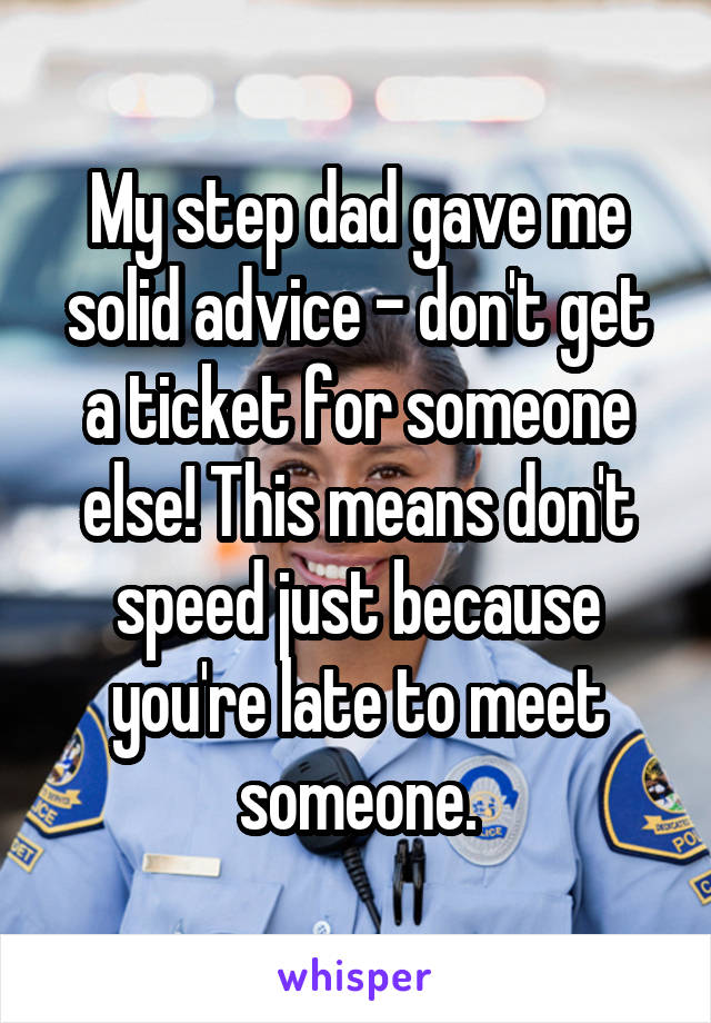 My step dad gave me solid advice - don't get a ticket for someone else! This means don't speed just because you're late to meet someone.